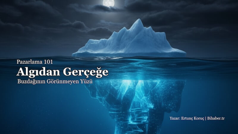 Pazarlama 101: Algıdan Gerçeğe – Buzdağının Görünmeyen Yüzü ve Stratejik Derinlik